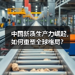 中国新质生产力崛起，如何重塑全球格局？