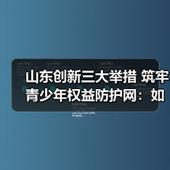 山东创新三大举措 筑牢青少年权益防护网：如何精准守护成长之路？(图1)