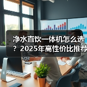 净水直饮一体机怎么选?2025年高性价比推荐(图2) 净水直饮一体机怎么选?2025年高性价比推荐(图2)