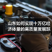 山东如何实现十万亿经济体量的高质量发展跃迁?(图2) 山东如何实现十万亿经济体量的高质量发展跃迁?(图2)