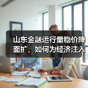 山东金融运行量稳价降面扩，如何为经济注入活力？(图1)