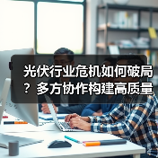 光伏行业危机如何破局？多方协作构建高质量