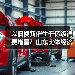 以旧换新催生千亿级消费增量？山东实体经济如何实现？(图1)