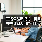 直播公益新模式，青苗守护计划入围广州十大正能量案例(图1)