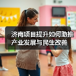 济南项目提升如何助推产业发展与民生改善