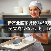 新产业股东减持1450万股 完成1.85%计划，股价或受冲击？(图3)
