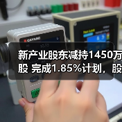 新产业股东减持1450万股 完成1.85%计划，股价或受冲击？
