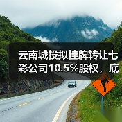 云南城投拟挂牌转让七彩公司10.5%股权，底价2.93亿引关注(图2)