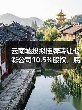 云南城投拟挂牌转让七彩公司10.5%股权，底价2.93亿引关注(图1)