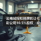 云南城投拟挂牌转让七彩公司10.5%股权，底价2.93亿引关注(图3)