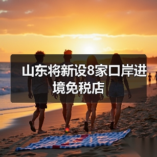 山东将新设8家口岸进境免税店(图4) 山东将新设8家口岸进境免税店(图4)