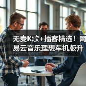 无麦K歌+播客精选!网易云音乐理想车机版升级释放出行音乐新体验(图3) 无麦K歌+播客精选!网易云音乐理想车机版升级释放出行音乐新体验(图3)