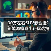 30万左右SUV怎么选?新能源家庭出行优选揭晓(图2) 30万左右SUV怎么选?新能源家庭出行优选揭晓(图2)