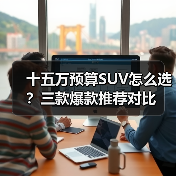 十五万预算SUV怎么选?三款爆款推荐对比(图1) 十五万预算SUV怎么选?三款爆款推荐对比(图1)