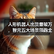 人形机器人出货量破万，智元五大场景领跑全球