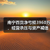 南宁百货净亏损3960万，经营承压与资产减值如何影响？