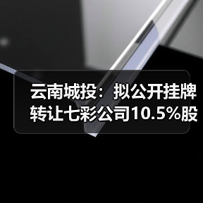 云南城投：拟公开挂牌转让七彩公司10.5%股权(图3)