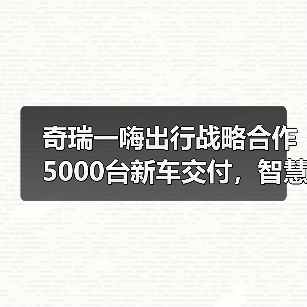 奇瑞一嗨出行战略合作5000台新车交付，智慧出行生态如何落地？(图1)