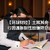 【环球财经】土耳其央行因通胀黏性放缓降息步伐