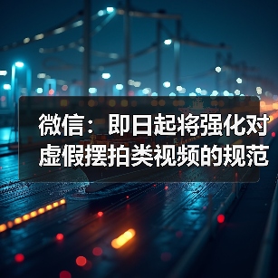 微信：即日起将强化对虚假摆拍类视频的规范治理(图3)