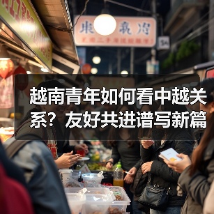 越南青年如何看中越关系?友好共进谱写新篇(图4) 越南青年如何看中越关系?友好共进谱写新篇(图3)
