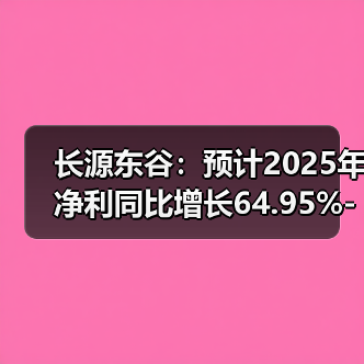 长源东谷:预计2025年净利同比增长64.95%-82.32%(图2) 长源东谷:预计2025年净利同比增长64.95%-82.32%(图2)