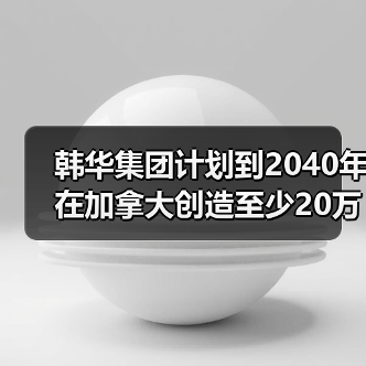 韩华集团计划到2040年在加拿大创造至少20万就业岗位(图4)
