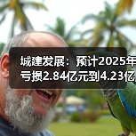 城建发展：预计2025年亏损2.84亿元到4.23亿元(图3)