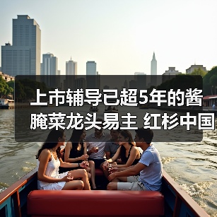 上市辅导已超5年的酱腌菜龙头易主 红杉中国、腾讯曾为股东(图2) 上市辅导已超5年的酱腌菜龙头易主 红杉中国、腾讯曾为股东(图2)