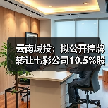 云南城投：拟公开挂牌转让七彩公司10.5%股权(图2)