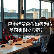 巴中经贸合作如何为拉美国家树立典范？