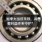 加拿大加征关税，消费者利益谁来守护？