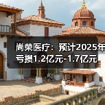 尚荣医疗：预计2025年亏损1.2亿元-1.7亿元