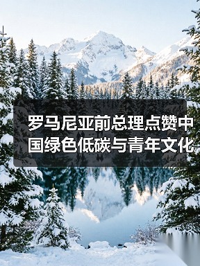 罗马尼亚前总理点赞中国绿色低碳与青年文化传承改革实践(图1)