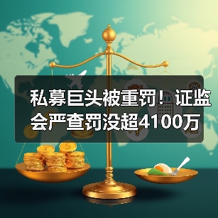 私募巨头被重罚！证监会严查罚没超4100万 实控人终身禁入