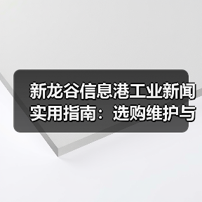 新龙谷信息港工业新闻实用指南：选购维护与常见问题解析(图4)