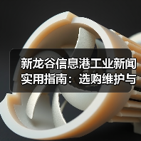 新龙谷信息港工业新闻实用指南：选购维护与常见问题解析 - 玄熵新龙谷信息港