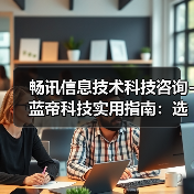 畅讯信息技术科技咨询-蓝帝科技实用指南:选购维护与常见问题解析(图1) 畅讯信息技术科技咨询-蓝帝科技实用指南:选购维护与常见问题解析(图1)
