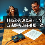 科技咨询怎么选?5个方法解决选择难题,避免踩坑(图4) 科技咨询怎么选?5个方法解决选择难题,避免踩坑(图4)