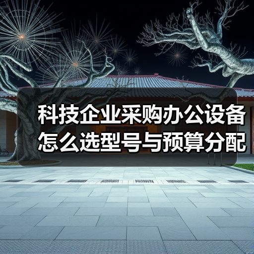 科技企业采购办公设备怎么选型号与预算分配