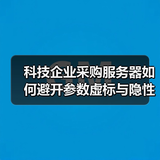 科技企业采购服务器如何避开参数虚标与隐性